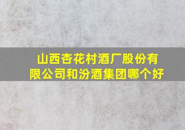 山西杏花村酒厂股份有限公司和汾酒集团哪个好