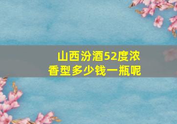 山西汾酒52度浓香型多少钱一瓶呢