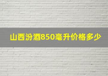 山西汾酒850毫升价格多少