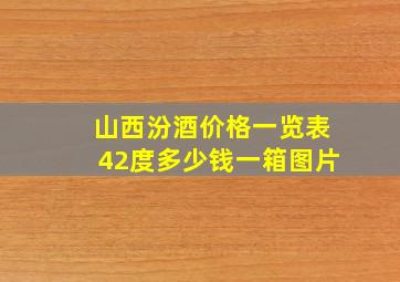 山西汾酒价格一览表42度多少钱一箱图片