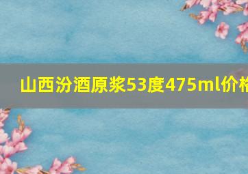 山西汾酒原浆53度475ml价格