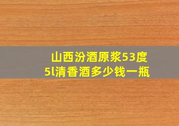 山西汾酒原浆53度5l清香酒多少钱一瓶