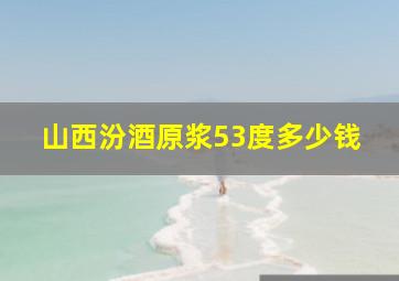 山西汾酒原浆53度多少钱