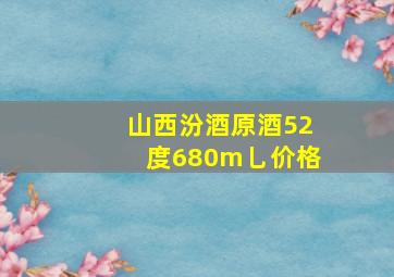 山西汾酒原酒52度680m乚价格