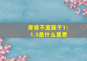 岸坡不宜陡于1:1.5是什么意思