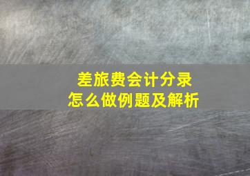 差旅费会计分录怎么做例题及解析