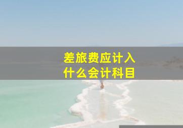 差旅费应计入什么会计科目