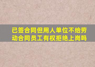 已签合同但用人单位不给劳动合同员工有权拒绝上岗吗