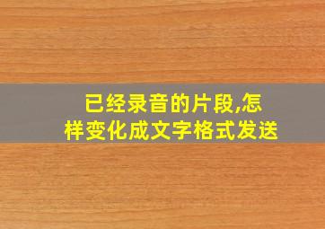 已经录音的片段,怎样变化成文字格式发送