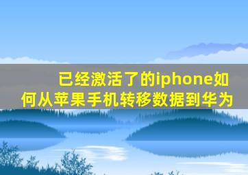 已经激活了的iphone如何从苹果手机转移数据到华为