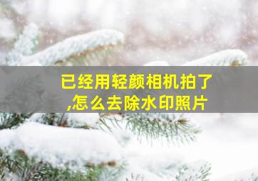 已经用轻颜相机拍了,怎么去除水印照片