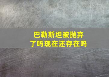 巴勒斯坦被抛弃了吗现在还存在吗