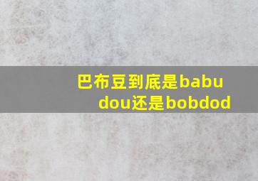 巴布豆到底是babudou还是bobdod