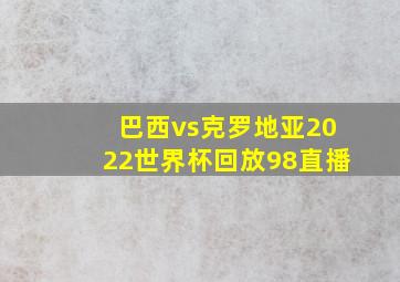 巴西vs克罗地亚2022世界杯回放98直播