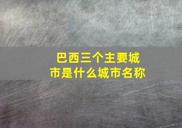 巴西三个主要城市是什么城市名称