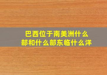 巴西位于南美洲什么部和什么部东临什么洋