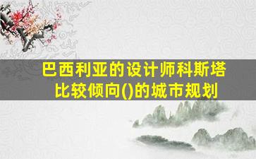 巴西利亚的设计师科斯塔比较倾向()的城市规划