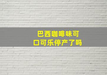 巴西咖啡味可口可乐停产了吗