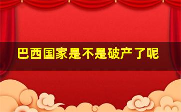 巴西国家是不是破产了呢