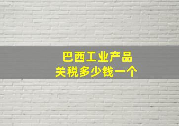 巴西工业产品关税多少钱一个