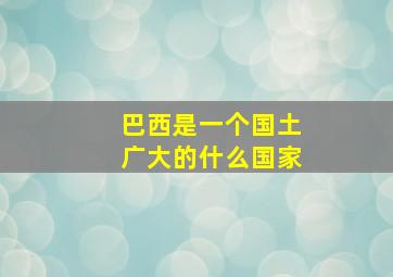 巴西是一个国土广大的什么国家