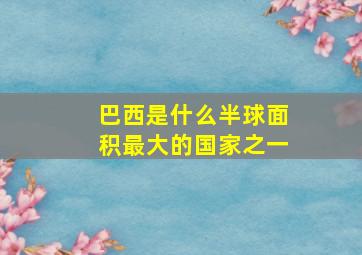 巴西是什么半球面积最大的国家之一