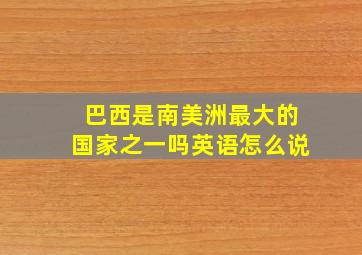 巴西是南美洲最大的国家之一吗英语怎么说