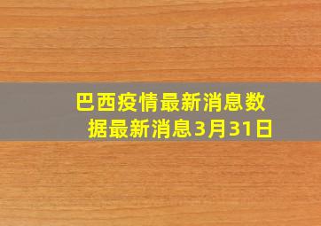 巴西疫情最新消息数据最新消息3月31日