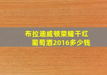 布拉迪威顿荣耀干红葡萄酒2016多少钱