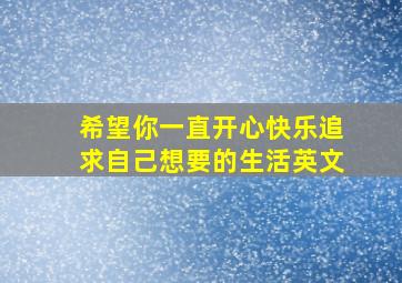 希望你一直开心快乐追求自己想要的生活英文