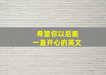 希望你以后能一直开心的英文