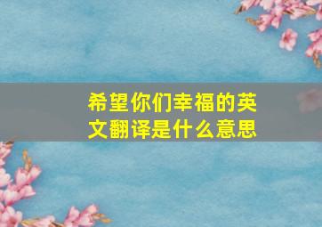 希望你们幸福的英文翻译是什么意思