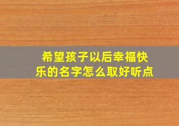 希望孩子以后幸福快乐的名字怎么取好听点