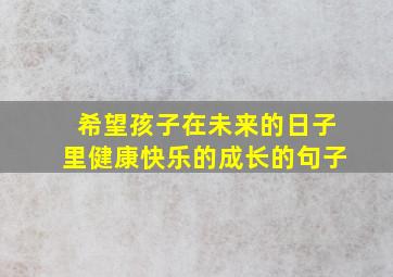 希望孩子在未来的日子里健康快乐的成长的句子