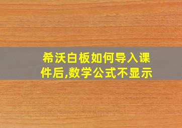 希沃白板如何导入课件后,数学公式不显示