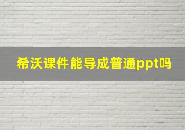 希沃课件能导成普通ppt吗