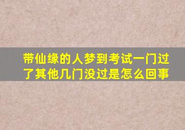 带仙缘的人梦到考试一门过了其他几门没过是怎么回事