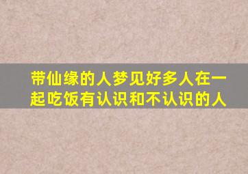 带仙缘的人梦见好多人在一起吃饭有认识和不认识的人