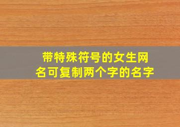 带特殊符号的女生网名可复制两个字的名字