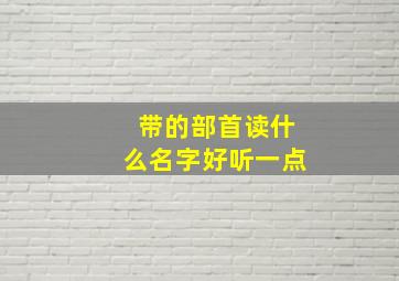 带的部首读什么名字好听一点