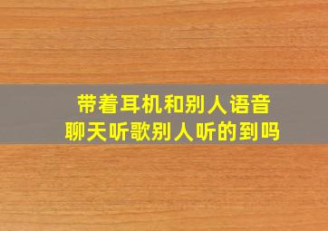 带着耳机和别人语音聊天听歌别人听的到吗