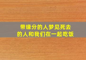 带缘分的人梦见死去的人和我们在一起吃饭