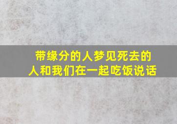 带缘分的人梦见死去的人和我们在一起吃饭说话