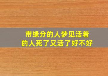 带缘分的人梦见活着的人死了又活了好不好