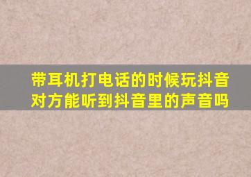 带耳机打电话的时候玩抖音对方能听到抖音里的声音吗