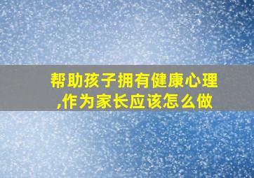 帮助孩子拥有健康心理,作为家长应该怎么做