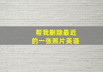 帮我删除最近的一张照片英语