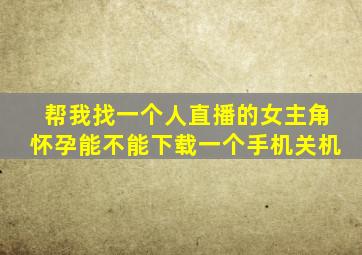 帮我找一个人直播的女主角怀孕能不能下载一个手机关机