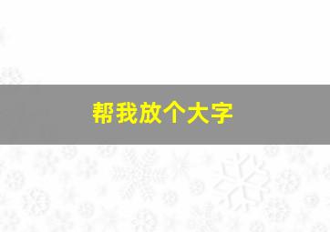 帮我放个大字