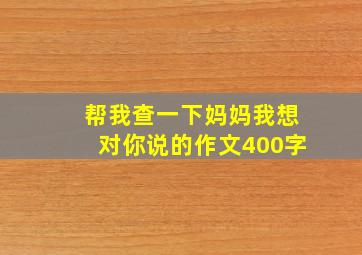 帮我查一下妈妈我想对你说的作文400字